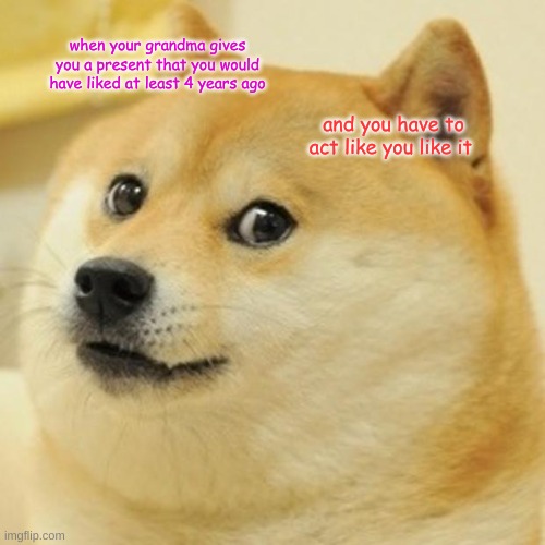 Doge | when your grandma gives you a present that you would have liked at least 4 years ago; and you have to act like you like it | image tagged in memes,doge | made w/ Imgflip meme maker