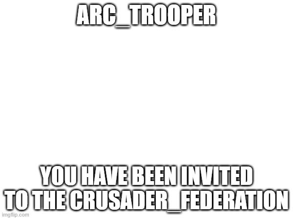 ARC_TROOPER; YOU HAVE BEEN INVITED TO THE CRUSADER_FEDERATION | made w/ Imgflip meme maker