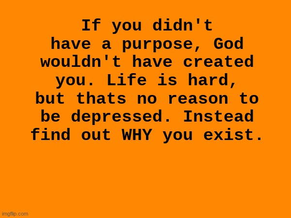 .whoops this was meant for the "depression much" stream, I guess it fits here too. | If you didn't have a purpose, God wouldn't have created you. Life is hard, but thats no reason to be depressed. Instead find out WHY you exist. | made w/ Imgflip meme maker