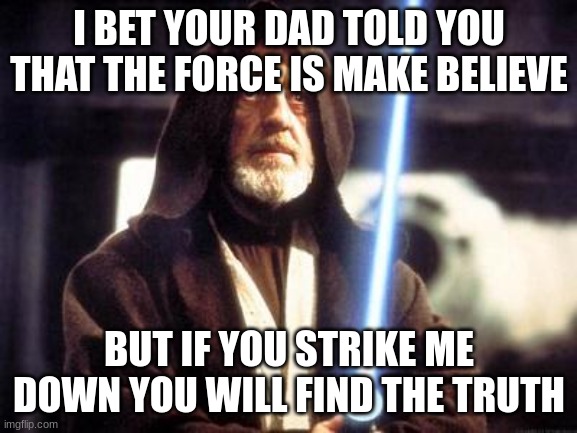 Star Wars Force | I BET YOUR DAD TOLD YOU THAT THE FORCE IS MAKE BELIEVE; BUT IF YOU STRIKE ME DOWN YOU WILL FIND THE TRUTH | image tagged in star wars force | made w/ Imgflip meme maker