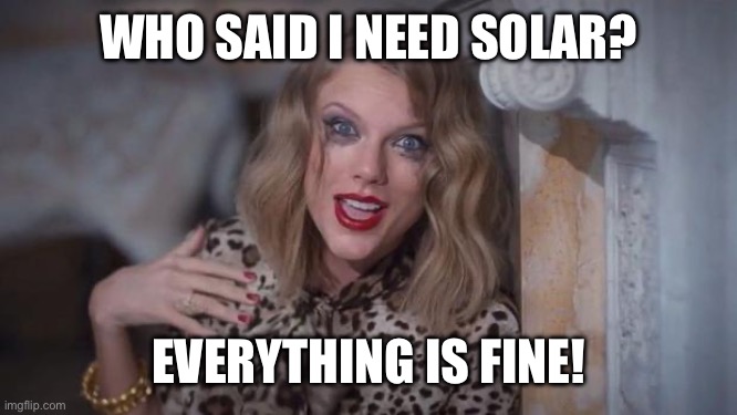 Solar | WHO SAID I NEED SOLAR? EVERYTHING IS FINE! | image tagged in taylor swift crazy | made w/ Imgflip meme maker