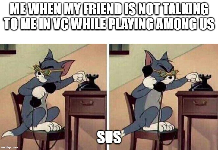 I traveled to the past for this | ME WHEN MY FRIEND IS NOT TALKING TO ME IN VC WHILE PLAYING AMONG US; SUS | image tagged in tom calling | made w/ Imgflip meme maker