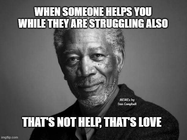 Morgan Freeman | WHEN SOMEONE HELPS YOU WHILE THEY ARE STRUGGLING ALSO; MEMEs by Dan Campbell; THAT'S NOT HELP, THAT'S LOVE | image tagged in morgan freeman | made w/ Imgflip meme maker