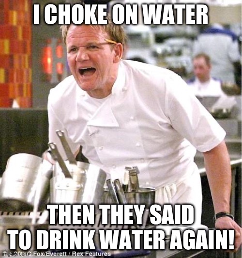 Water avoids water? | I CHOKE ON WATER; THEN THEY SAID TO DRINK WATER AGAIN! | image tagged in memes,chef gordon ramsay,water,drinking,choke,funny | made w/ Imgflip meme maker