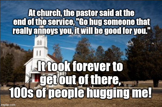 lesson at church | At church, the pastor said at the end of the service, "Go hug someone that really annoys you, it will be good for you."; It took forever to get out of there, 100s of people hugging me! | image tagged in annoying people,hugs,funny | made w/ Imgflip meme maker