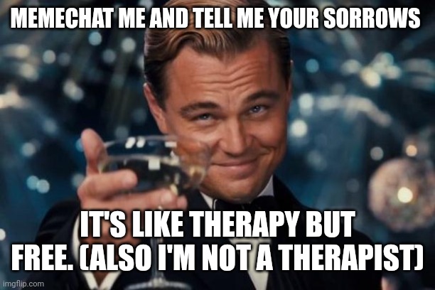 Leonardo Dicaprio Cheers | MEMECHAT ME AND TELL ME YOUR SORROWS; IT'S LIKE THERAPY BUT FREE. (ALSO I'M NOT A THERAPIST) | image tagged in memes,leonardo dicaprio cheers | made w/ Imgflip meme maker