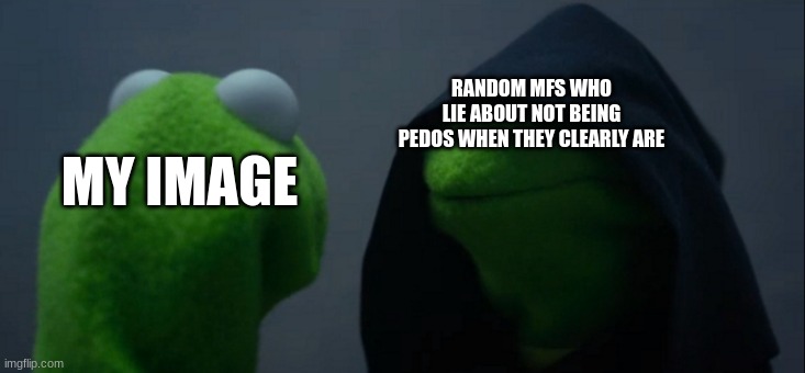 Relatable lol | RANDOM MFS WHO LIE ABOUT NOT BEING PEDOS WHEN THEY CLEARLY ARE; MY IMAGE | image tagged in memes,evil kermit,kermit the frog,muppets,funny memes,dank memes | made w/ Imgflip meme maker