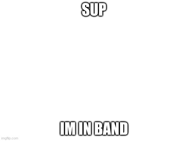 SUP; IM IN BAND | made w/ Imgflip meme maker
