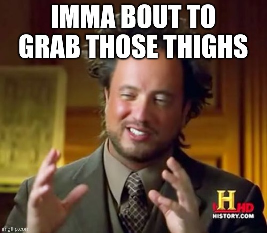 You when you go to the strip club | IMMA BOUT TO GRAB THOSE THIGHS | image tagged in memes,ancient aliens | made w/ Imgflip meme maker