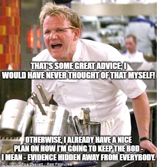 Chef Gordon Ramsay Of Hell's Kitchen 3 | THAT'S SOME GREAT ADVICE; I WOULD HAVE NEVER THOUGHT OF THAT MYSELF! OTHERWISE, I ALREADY HAVE A NICE PLAN ON HOW I'M GOING TO KEEP THE BOD - I MEAN - EVIDENCE HIDDEN AWAY FROM EVERYBODY. | image tagged in memes,chef gordon ramsay,cook,british,hell's kitchen,reality show | made w/ Imgflip meme maker
