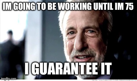 I Guarantee It Meme | IM GOING TO BE WORKING UNTIL IM 75 I GUARANTEE IT | image tagged in memes,i guarantee it,AdviceAnimals | made w/ Imgflip meme maker