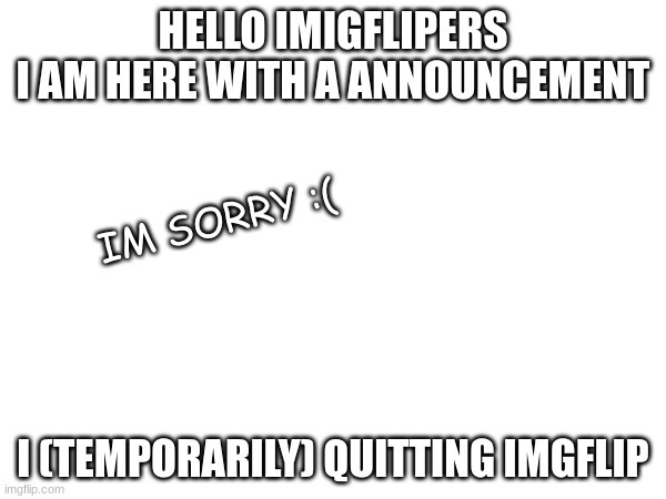 Im gonna quit for a lil but will conme back | HELLO IMIGFLIPERS
I AM HERE WITH A ANNOUNCEMENT; IM SORRY :(; I (TEMPORARILY) QUITTING IMGFLIP | image tagged in i'm sorry | made w/ Imgflip meme maker
