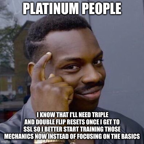 Thinking Black Guy | PLATINUM PEOPLE; I KNOW THAT I'LL NEED TRIPLE AND DOUBLE FLIP RESETS ONCE I GET TO SSL SO I BETTER START TRAINING THOSE MECHANICS NOW INSTEAD OF FOCUSING ON THE BASICS | image tagged in thinking black guy | made w/ Imgflip meme maker