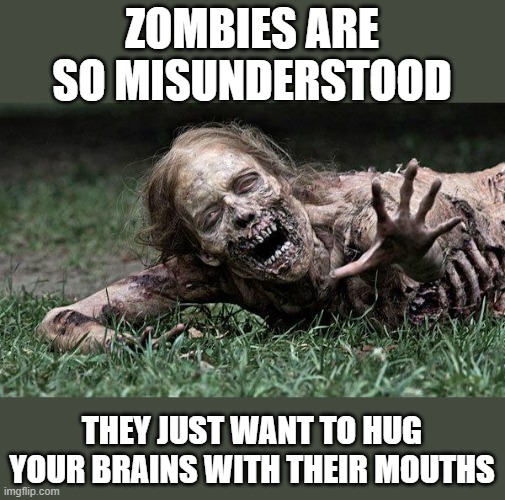 Misunderstood Zombies | ZOMBIES ARE SO MISUNDERSTOOD; THEY JUST WANT TO HUG YOUR BRAINS WITH THEIR MOUTHS | image tagged in walking dead zombie | made w/ Imgflip meme maker