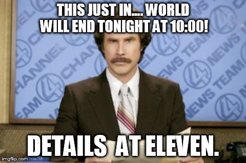Ron Burgundy | THIS JUST IN.... WORLD WILL END TONIGHT AT 10:00! DETAILS  AT ELEVEN. | image tagged in memes,ron burgundy | made w/ Imgflip meme maker