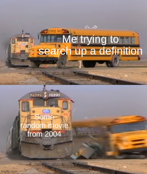 [INSERT CLEVER TITLE HERE] | Me trying to search up a definition; Some random movie from 2004 | image tagged in a train hitting a school bus,memes,funny,relatable,stop reading the tags | made w/ Imgflip meme maker