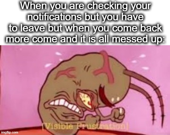 i hope this makes sense | When you are checking your notifications but you have to leave but when you come back more come and it is all messed up: | image tagged in visible frustration,plankton,ahhhhh,notifications,imgflip,lol | made w/ Imgflip meme maker