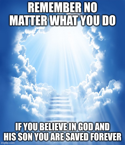 Heaven | REMEMBER NO MATTER WHAT YOU DO; IF YOU BELIEVE IN GOD AND HIS SON YOU ARE SAVED FOREVER | image tagged in heaven | made w/ Imgflip meme maker