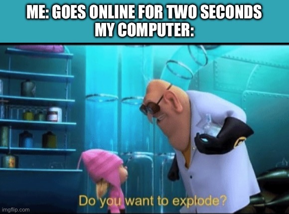 Damn i wanna go online | ME: GOES ONLINE FOR TWO SECONDS
MY COMPUTER: | image tagged in do you want to explode,online,terrible computers | made w/ Imgflip meme maker