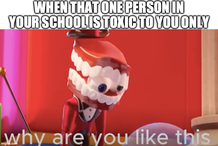 toxic | WHEN THAT ONE PERSON IN YOUR SCHOOL IS TOXIC TO YOU ONLY | image tagged in caine why are you like this,toxic,toxic person,person,why are you like this,why | made w/ Imgflip meme maker
