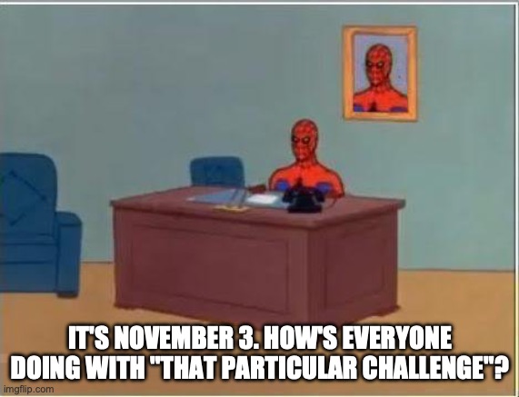 Spiderman Computer Desk Meme | IT'S NOVEMBER 3. HOW'S EVERYONE DOING WITH "THAT PARTICULAR CHALLENGE"? | image tagged in memes,spiderman computer desk,spiderman | made w/ Imgflip meme maker