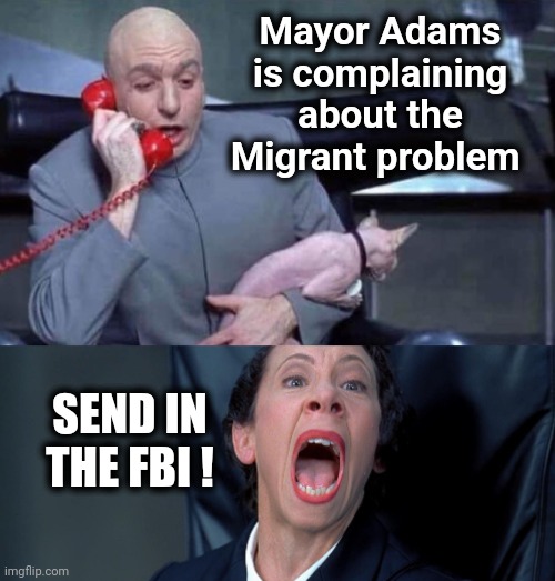 AKA: "The Gestapo" | Mayor Adams is complaining about the Migrant problem; SEND IN THE FBI ! | image tagged in dr evil and frau,i did nazi that coming,rats jumping ship,sanctuary cities,well yes but actually no,get off my lawn | made w/ Imgflip meme maker