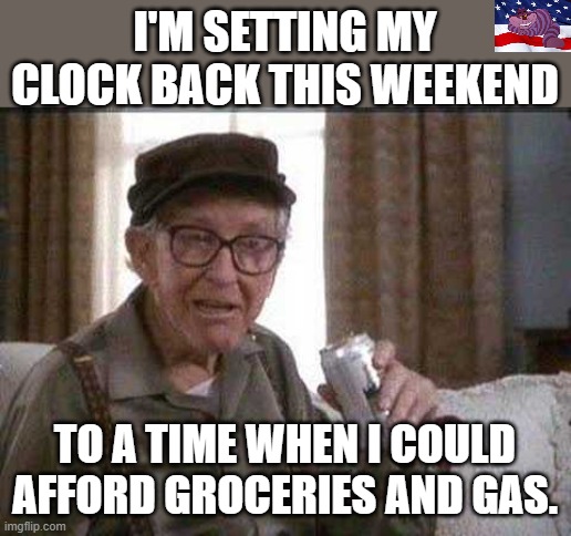 Pre Bidenomics. | I'M SETTING MY CLOCK BACK THIS WEEKEND; TO A TIME WHEN I COULD AFFORD GROCERIES AND GAS. | image tagged in grumpy old man | made w/ Imgflip meme maker