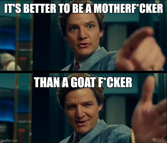 Life is good, but it can be better | IT'S BETTER TO BE A MOTHERF*CKER THAN A GOAT F*CKER | image tagged in life is good but it can be better | made w/ Imgflip meme maker