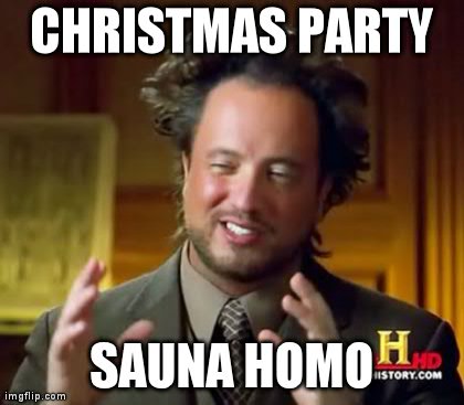 Ancient Aliens Meme | CHRISTMAS PARTY SAUNA HOMO | image tagged in memes,ancient aliens | made w/ Imgflip meme maker