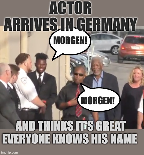 When you think you're famous | ACTOR 
ARRIVES IN GERMANY; MORGEN! MORGEN! AND THINKS IT'S GREAT
EVERYONE KNOWS HIS NAME | image tagged in morgan freeman,germany,funny,famous,actor | made w/ Imgflip meme maker