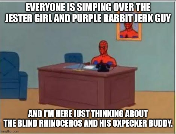 Spiderman Computer Desk Meme | EVERYONE IS SIMPING OVER THE JESTER GIRL AND PURPLE RABBIT JERK GUY; AND I'M HERE JUST THINKING ABOUT THE BLIND RHINOCEROS AND HIS OXPECKER BUDDY. | image tagged in memes,spiderman computer desk,spiderman,the amazing digital circus,tales from scorchwater valley,the rhino and the redbill | made w/ Imgflip meme maker