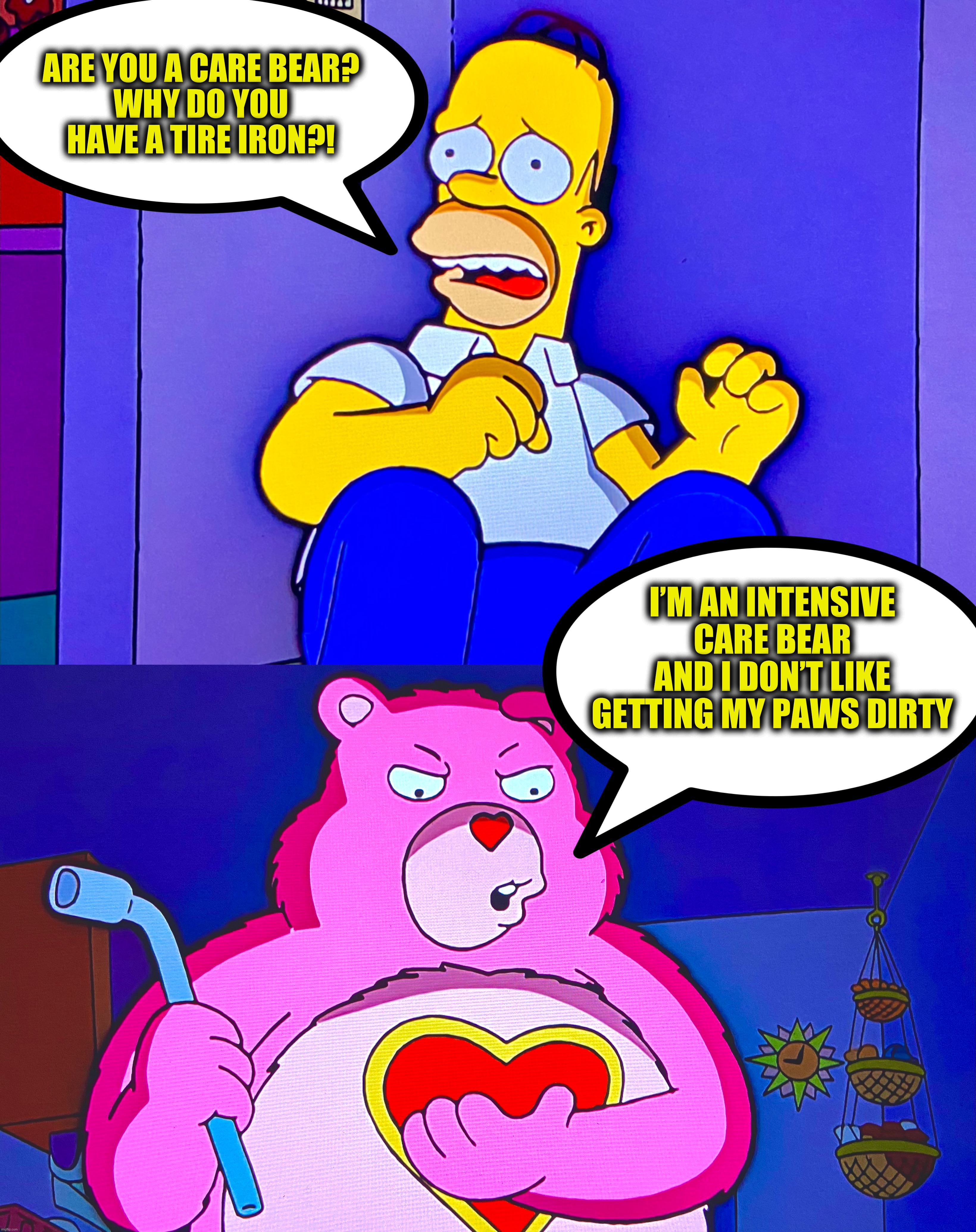 D’ohwhere to hide | ARE YOU A CARE BEAR?
WHY DO YOU HAVE A TIRE IRON?! I’M AN INTENSIVE CARE BEAR
AND I DON’T LIKE GETTING MY PAWS DIRTY | image tagged in the simpsons,care bear,nightmare,bears,memes,funny | made w/ Imgflip meme maker