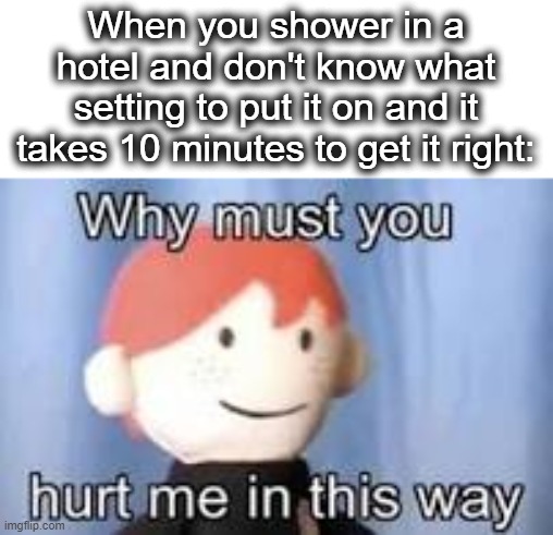 noooo... | When you shower in a hotel and don't know what setting to put it on and it takes 10 minutes to get it right: | image tagged in why must you hurt me in this way,shower,hotel,whyyy,pain,lol | made w/ Imgflip meme maker