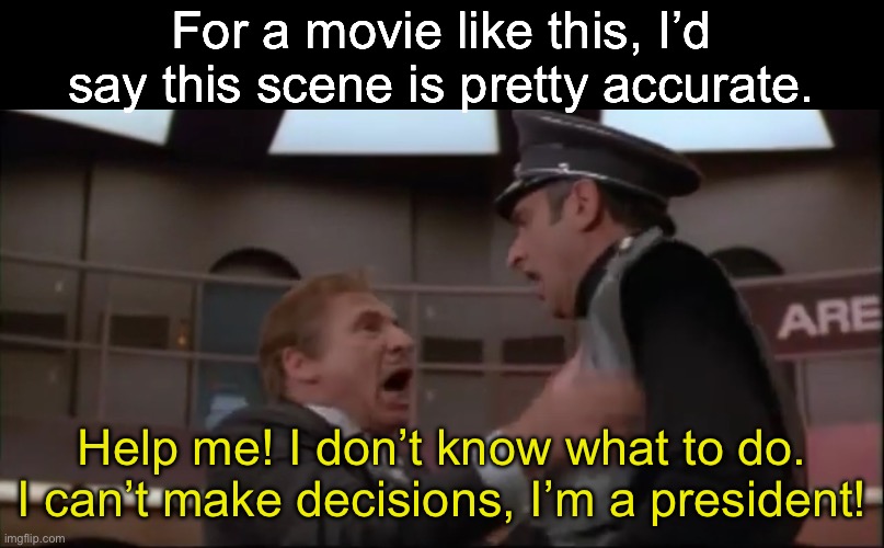 Spaceballs is the GOAT | For a movie like this, I’d say this scene is pretty accurate. Help me! I don’t know what to do. I can’t make decisions, I’m a president! | image tagged in spaceballs,president | made w/ Imgflip meme maker