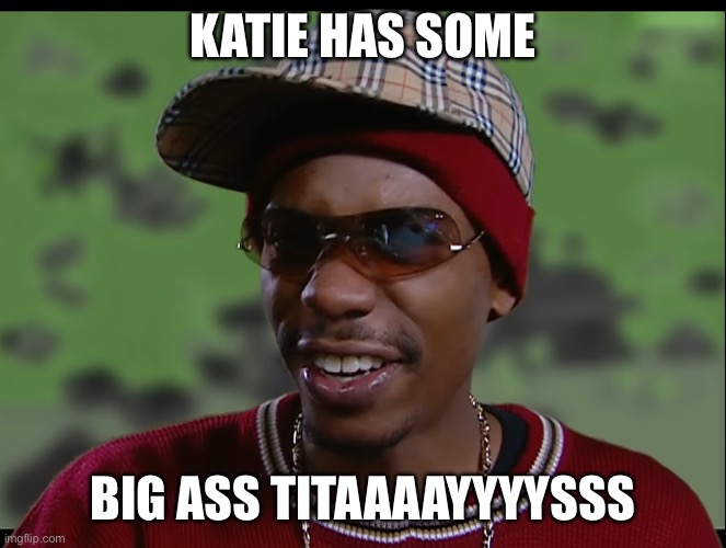 Katie has | KATIE HAS SOME; BIG ASS TITAAAAYYYYSSS | image tagged in chapelle show,dave chappelle,katie,mad real world,real world | made w/ Imgflip meme maker