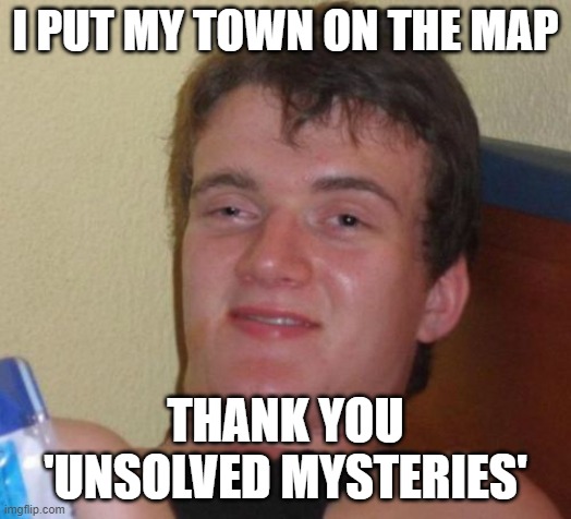 10 Guy Meme | I PUT MY TOWN ON THE MAP; THANK YOU 'UNSOLVED MYSTERIES' | image tagged in memes,10 guy | made w/ Imgflip meme maker
