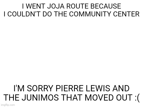 I WENT JOJA ROUTE :( | I WENT JOJA ROUTE BECAUSE I COULDN'T DO THE COMMUNITY CENTER; I'M SORRY PIERRE LEWIS AND THE JUNIMOS THAT MOVED OUT :( | made w/ Imgflip meme maker