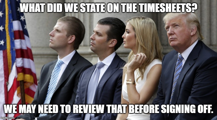 Trump Team Timesheet Values | WHAT DID WE STATE ON THE TIMESHEETS? WE MAY NEED TO REVIEW THAT BEFORE SIGNING OFF. | image tagged in trump,ivanka,eric trump,timesheet | made w/ Imgflip meme maker