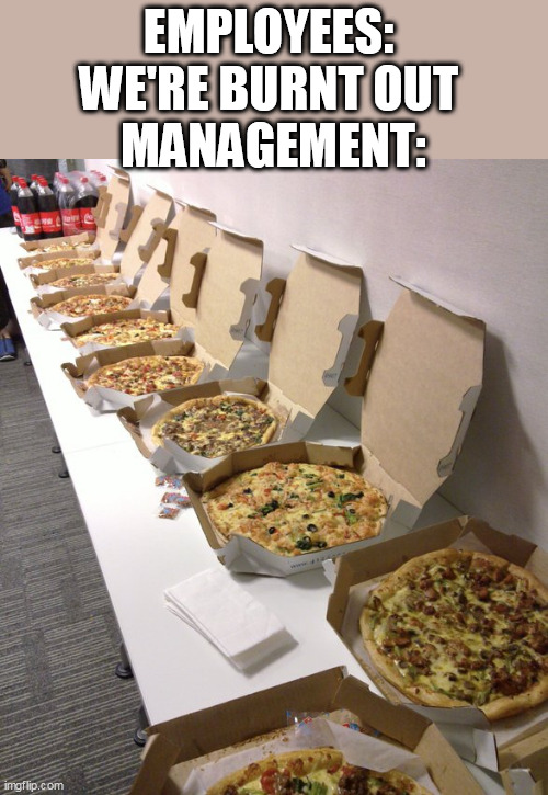 employees: We're burnt out management: | EMPLOYEES: 
WE'RE BURNT OUT 
MANAGEMENT: | image tagged in pizza,funny,work,employees,management,burn out | made w/ Imgflip meme maker