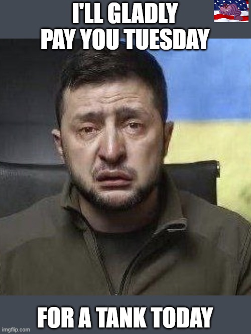 Zelensky begging for credit | I'LL GLADLY PAY YOU TUESDAY; FOR A TANK TODAY | image tagged in zelensky crying | made w/ Imgflip meme maker