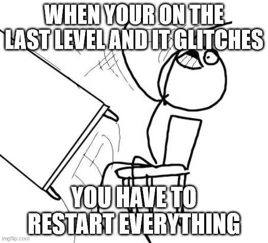P A I N | WHEN YOUR ON THE LAST LEVEL AND IT GLITCHES; YOU HAVE TO RESTART EVERYTHING | image tagged in memes,table flip guy | made w/ Imgflip meme maker