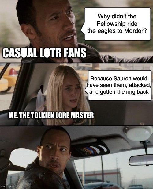 The Rock Driving | Why didn’t the Fellowship ride the eagles to Mordor? CASUAL LOTR FANS; Because Sauron would have seen them, attacked, and gotten the ring back; ME, THE TOLKIEN LORE MASTER | image tagged in memes,the rock driving,lotr,the one ring,sauron,finally | made w/ Imgflip meme maker