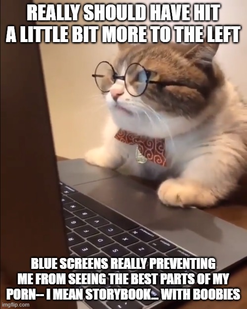 REALLY SHOULD HAVE HIT A LITTLE BIT MORE TO THE LEFT BLUE SCREENS REALLY PREVENTING ME FROM SEEING THE BEST PARTS OF MY PORN-- I MEAN STORYB | image tagged in research cat | made w/ Imgflip meme maker