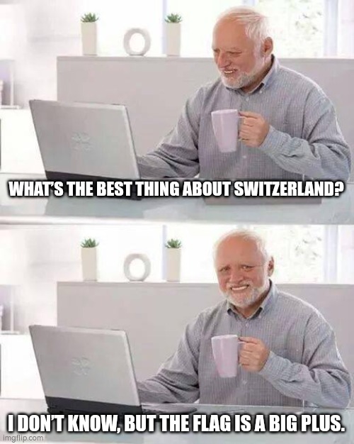 Hide the Pain Harold | WHAT’S THE BEST THING ABOUT SWITZERLAND? I DON’T KNOW, BUT THE FLAG IS A BIG PLUS. | image tagged in memes,hide the pain harold,bad joke | made w/ Imgflip meme maker