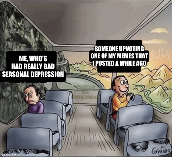 :) | SOMEONE UPVOTING ONE OF MY MEMES THAT I POSTED A WHILE AGO; ME, WHO’S HAD REALLY BAD SEASONAL DEPRESSION | image tagged in two guys on a bus,happy,fall,depression | made w/ Imgflip meme maker