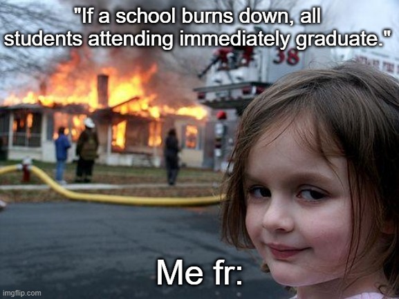 You're welcome. | "If a school burns down, all students attending immediately graduate."; Me fr: | image tagged in memes,disaster girl,relateable,relatable memes,funny,school | made w/ Imgflip meme maker