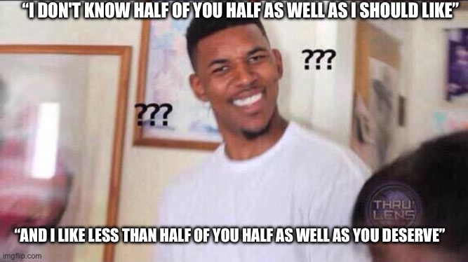 Black guy confused | “I DON'T KNOW HALF OF YOU HALF AS WELL AS I SHOULD LIKE”; “AND I LIKE LESS THAN HALF OF YOU HALF AS WELL AS YOU DESERVE” | image tagged in black guy confused | made w/ Imgflip meme maker