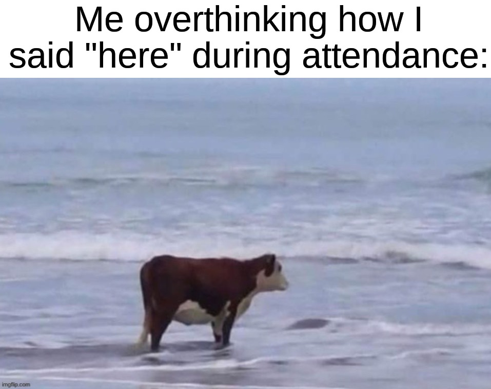Was it too loud? Too quiet? Did my voice crack? *panic ensues* | Me overthinking how I said "here" during attendance: | image tagged in memes,funny,relatable memes,true story,school,overthinking | made w/ Imgflip meme maker