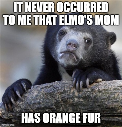 If Elmo had a brother or a sister, what color would their fur be? | IT NEVER OCCURRED TO ME THAT ELMO'S MOM; HAS ORANGE FUR | image tagged in memes,confession bear,elmo,sesame street,fur,pbs kids | made w/ Imgflip meme maker