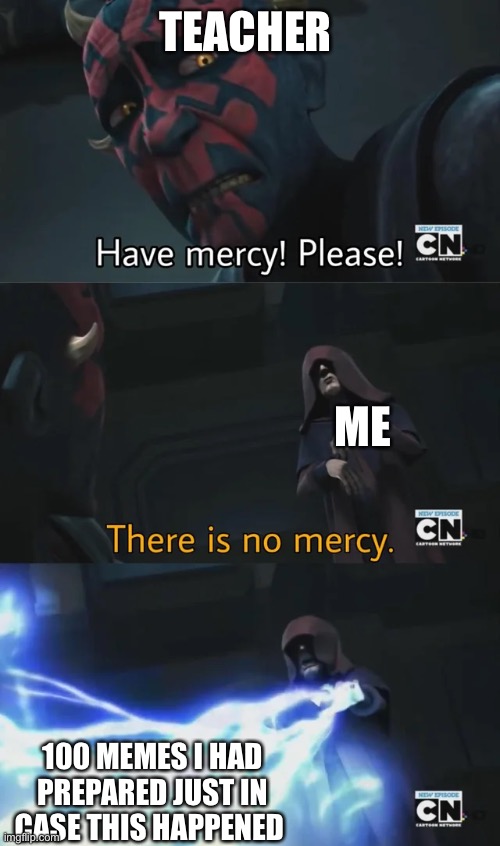 please have mercy | TEACHER ME 100 MEMES I HAD PREPARED JUST IN CASE THIS HAPPENED | image tagged in please have mercy | made w/ Imgflip meme maker